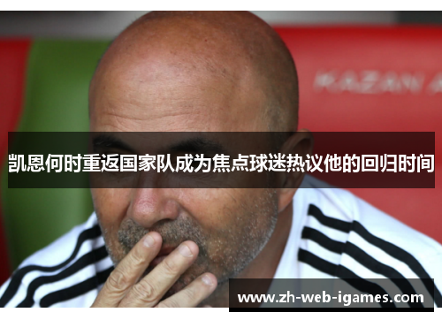 凯恩何时重返国家队成为焦点球迷热议他的回归时间