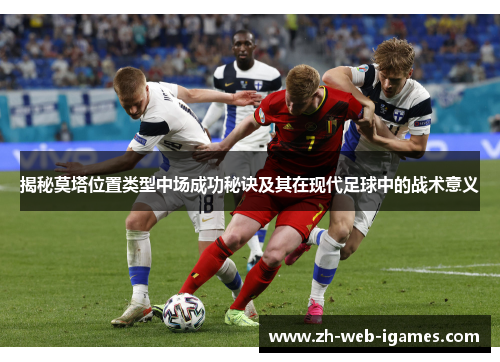 揭秘莫塔位置类型中场成功秘诀及其在现代足球中的战术意义 揭秘莫塔位置类型中场成功秘诀及其在现代足球中的战术意义