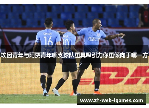 埃因青年与阿贾青年哪支球队更具吸引力你更倾向于哪一方