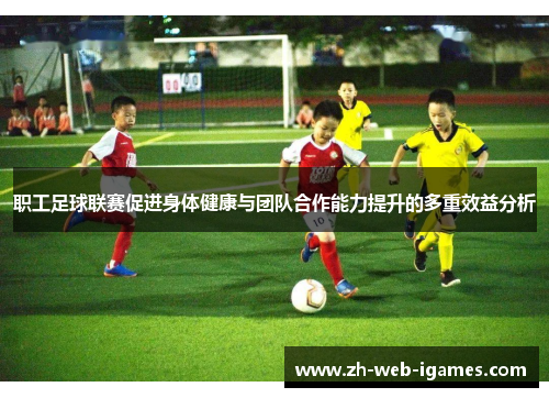 职工足球联赛促进身体健康与团队合作能力提升的多重效益分析 职工足球联赛促进身体健康与团队合作能力提升的多重效益分析