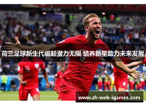 荷兰足球新生代崛起潜力无限 培养新星助力未来发展 荷兰足球新生代崛起潜力无限 培养新星助力未来发展