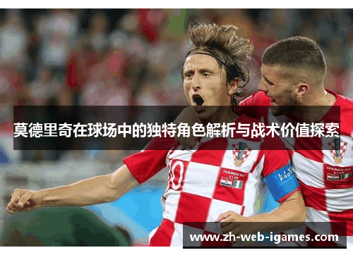 莫德里奇在球场中的独特角色解析与战术价值探索 莫德里奇在球场中的独特角色解析与战术价值探索