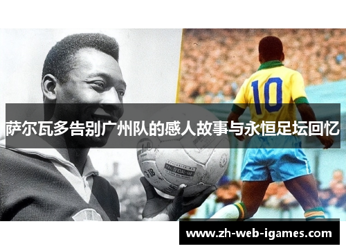 萨尔瓦多告别广州队的感人故事与永恒足坛回忆