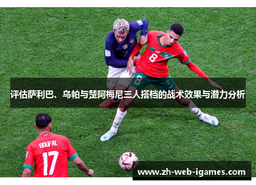 评估萨利巴、乌帕与楚阿梅尼三人搭档的战术效果与潜力分析