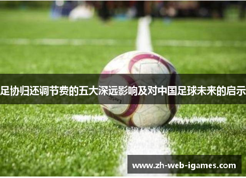 足协归还调节费的五大深远影响及对中国足球未来的启示