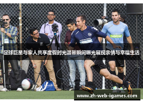足球巨星与家人共享度假时光温馨瞬间曝光展现亲情与幸福生活