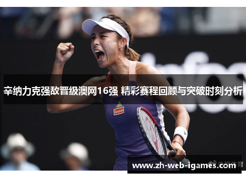 辛纳力克强敌晋级澳网16强 精彩赛程回顾与突破时刻分析