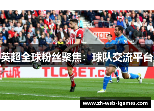 英超全球粉丝聚焦:球队交流平台 英超全球粉丝聚焦:球队交流平台