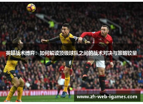 英超战术博弈:如何解读顶级球队之间的战术对决与策略较量 英超战术博弈:如何解读顶级球队之间的战术对决与策略较量