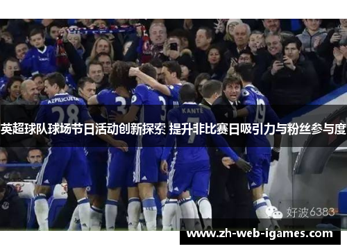 英超球队球场节日活动创新探索 提升非比赛日吸引力与粉丝参与度 英超球队球场节日活动创新探索 提升非比赛日吸引力与粉丝参与度