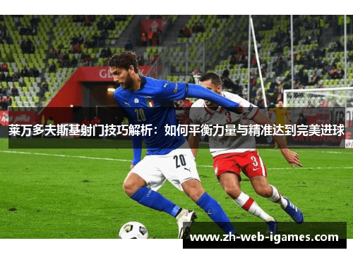 莱万多夫斯基射门技巧解析：如何平衡力量与精准达到完美进球