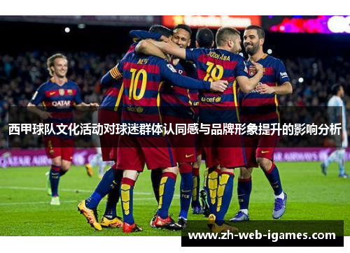 西甲球队文化活动对球迷群体认同感与品牌形象提升的影响分析 西甲球队文化活动对球迷群体认同感与品牌形象提升的影响分析