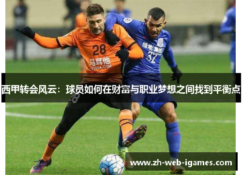 西甲转会风云:球员如何在财富与职业梦想之间找到平衡点 西甲转会风云:球员如何在财富与职业梦想之间找到平衡点