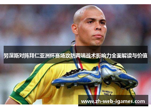 努涅斯对阵拜仁亚洲杯赛场攻防两端战术影响力全面解读与价值 努涅斯对阵拜仁亚洲杯赛场攻防两端战术影响力全面解读与价值