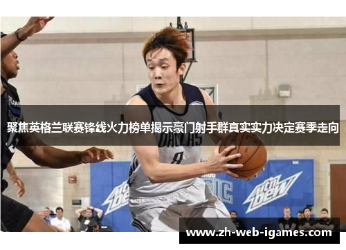 聚焦英格兰联赛锋线火力榜单揭示豪门射手群真实实力决定赛季走向