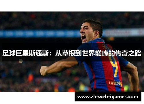 足球巨星斯通斯:从草根到世界巅峰的传奇之路 足球巨星斯通斯:从草根到世界巅峰的传奇之路