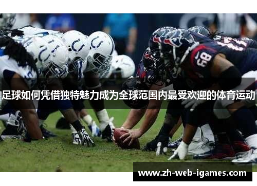 足球如何凭借独特魅力成为全球范围内最受欢迎的体育运动