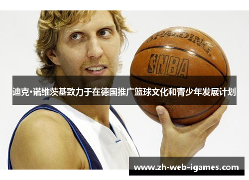 迪克·诺维茨基致力于在德国推广篮球文化和青少年发展计划 迪克·诺维茨基致力于在德国推广篮球文化和青少年发展计划