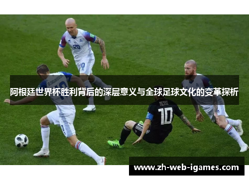 阿根廷世界杯胜利背后的深层意义与全球足球文化的变革探析