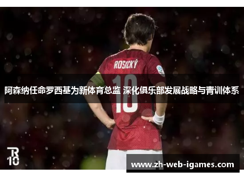 阿森纳任命罗西基为新体育总监 深化俱乐部发展战略与青训体系