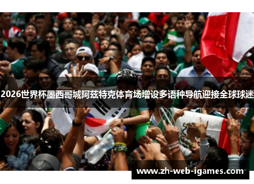 2026世界杯墨西哥城阿兹特克体育场增设多语种导航迎接全球球迷