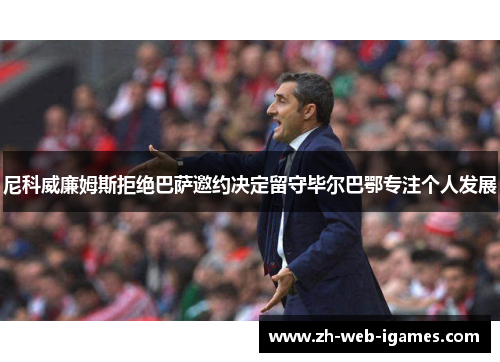 尼科威廉姆斯拒绝巴萨邀约决定留守毕尔巴鄂专注个人发展 尼科威廉姆斯拒绝巴萨邀约决定留守毕尔巴鄂专注个人发展