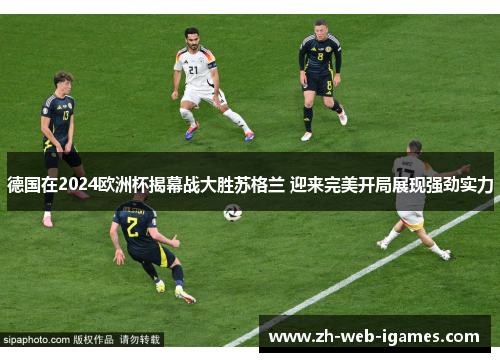 德国在2024欧洲杯揭幕战大胜苏格兰 迎来完美开局展现强劲实力