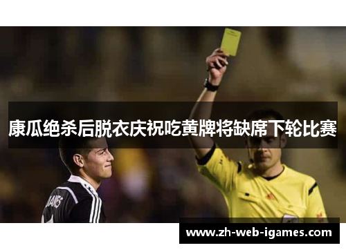 康瓜绝杀后脱衣庆祝吃黄牌将缺席下轮比赛