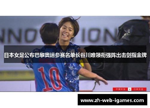 日本女足公布巴黎奥运参赛名单长谷川唯领衔强阵出击剑指金牌
