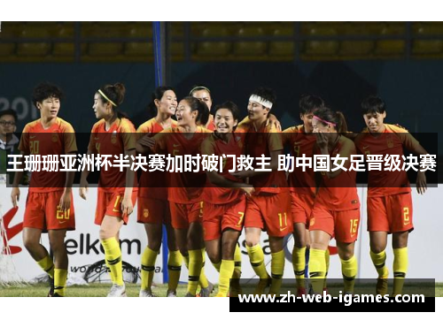 王珊珊亚洲杯半决赛加时破门救主 助中国女足晋级决赛 王珊珊亚洲杯半决赛加时破门救主 助中国女足晋级决赛