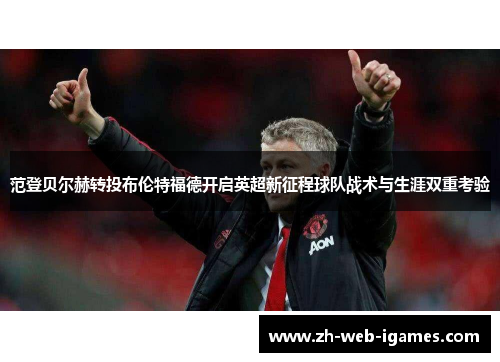 范登贝尔赫转投布伦特福德开启英超新征程球队战术与生涯双重考验 范登贝尔赫转投布伦特福德开启英超新征程球队战术与生涯双重考验