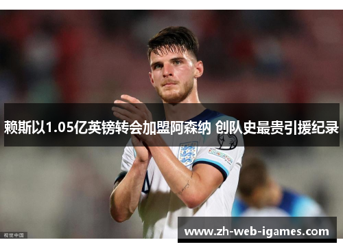 赖斯以1.05亿英镑转会加盟阿森纳 创队史最贵引援纪录 赖斯以1.05亿英镑转会加盟阿森纳 创队史最贵引援纪录