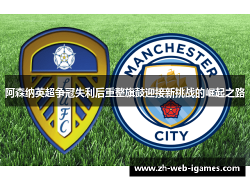 阿森纳英超争冠失利后重整旗鼓迎接新挑战的崛起之路