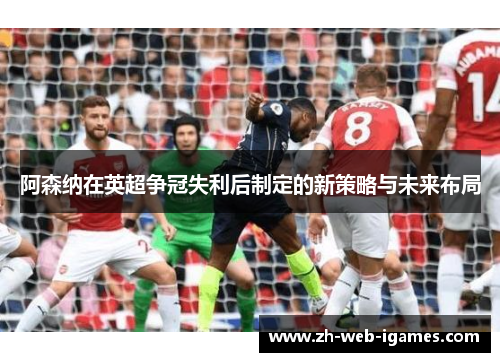 阿森纳在英超争冠失利后制定的新策略与未来布局 阿森纳在英超争冠失利后制定的新策略与未来布局