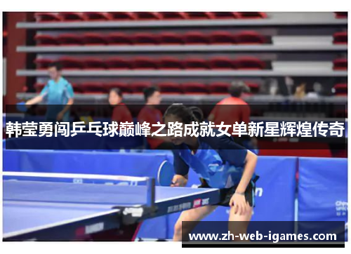 韩莹勇闯乒乓球巅峰之路成就女单新星辉煌传奇