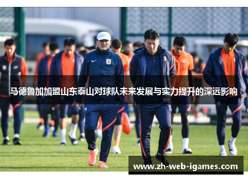 马德鲁加加盟山东泰山对球队未来发展与实力提升的深远影响
