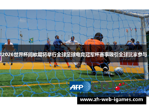 2026世界杯间歇期将举行全球足球电竞冠军杯赛事吸引全球玩家参与