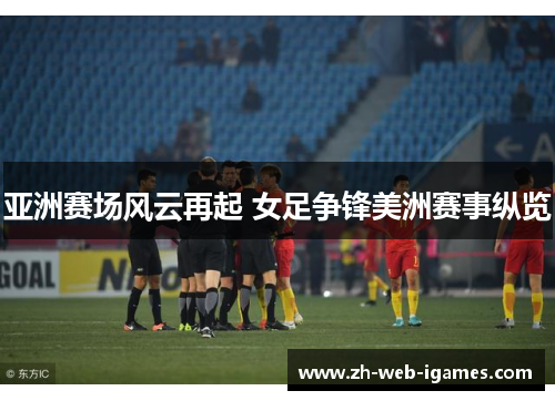 亚洲赛场风云再起 女足争锋美洲赛事纵览