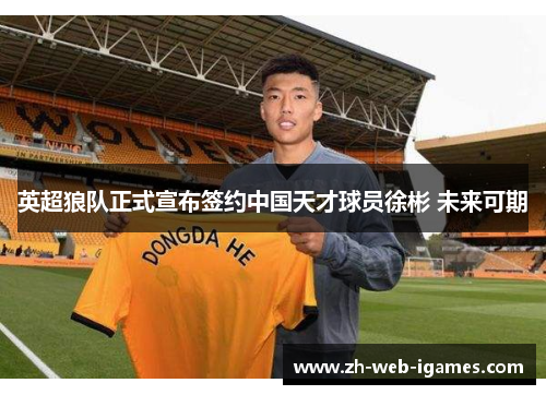 英超狼队正式宣布签约中国天才球员徐彬 未来可期 英超狼队正式宣布签约中国天才球员徐彬 未来可期
