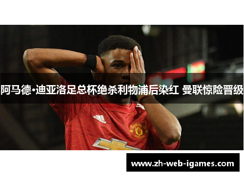 阿马德·迪亚洛足总杯绝杀利物浦后染红 曼联惊险晋级 阿马德·迪亚洛足总杯绝杀利物浦后染红 曼联惊险晋级