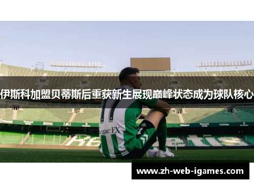 伊斯科加盟贝蒂斯后重获新生展现巅峰状态成为球队核心
