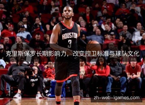 克里斯保罗长期影响力,改变控卫标准与球队文化 克里斯保罗长期影响力,改变控卫标准与球队文化