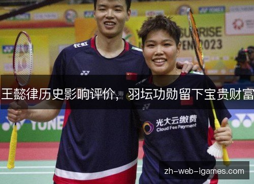 王懿律历史影响评价,羽坛功勋留下宝贵财富 王懿律历史影响评价,羽坛功勋留下宝贵财富