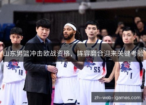 山东男篮冲击欧战资格,阵容磨合迎来关键考验 山东男篮冲击欧战资格,阵容磨合迎来关键考验
